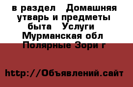  в раздел : Домашняя утварь и предметы быта » Услуги . Мурманская обл.,Полярные Зори г.